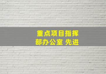 重点项目指挥部办公室 先进